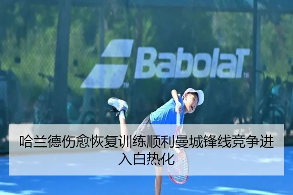 哈兰德伤愈恢复训练顺利曼城锋线竞争进入白热化